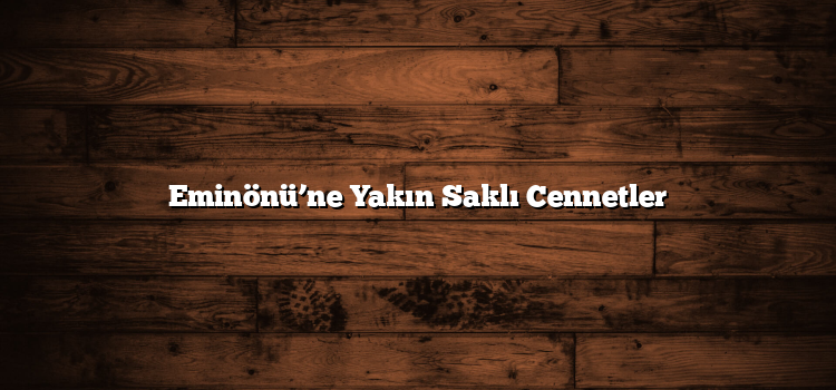 Eminönü’ne Yakın Saklı Cennetler