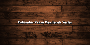 Eskişehir Yakın Gezilecek Yerler
