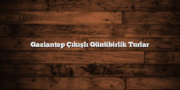 Gaziantep Çıkışlı Günübirlik Turlar