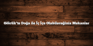 Gölcük’te Doğa ile İç İçe Olabileceğiniz Mekanlar