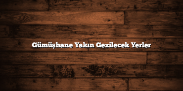 Gümüşhane Yakın Gezilecek Yerler