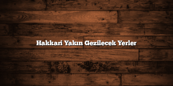 Hakkari Yakın Gezilecek Yerler