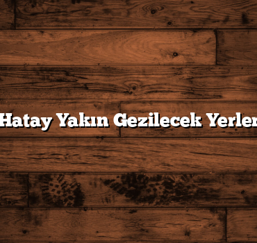 Hatay Yakın Gezilecek Yerler