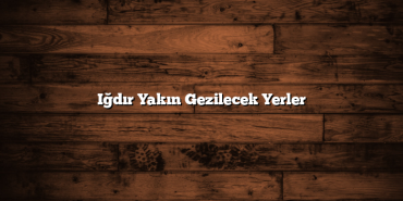 Iğdır Yakın Gezilecek Yerler
