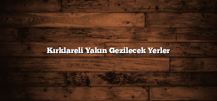 Kırklareli Yakın Gezilecek Yerler