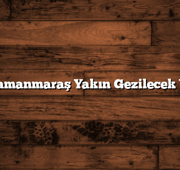 Kahramanmaraş Yakın Gezilecek Yerler