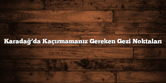 Karadağ’da Kaçırmamanız Gereken Gezi Noktaları