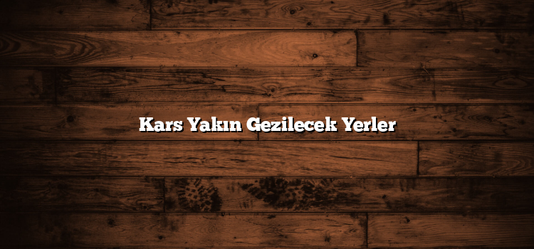 Kars Yakın Gezilecek Yerler