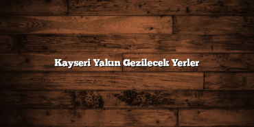 Kayseri Yakın Gezilecek Yerler