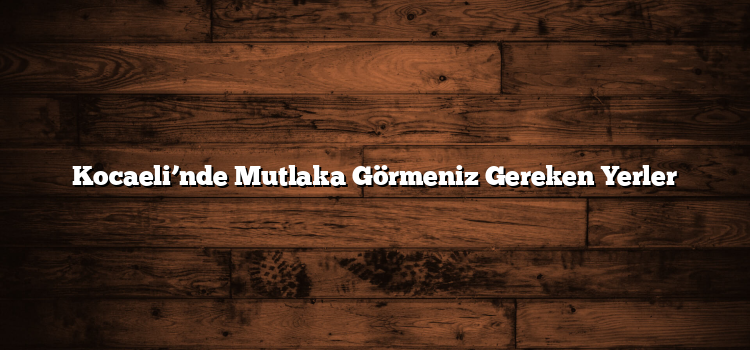 Kocaeli’nde Mutlaka Görmeniz Gereken Yerler