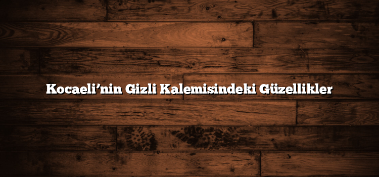 Kocaeli’nin Gizli Kalemisindeki Güzellikler