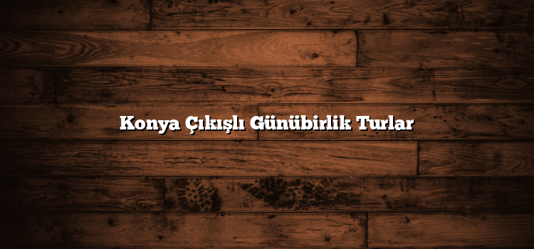 Konya Çıkışlı Günübirlik Turlar