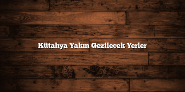 Kütahya Yakın Gezilecek Yerler
