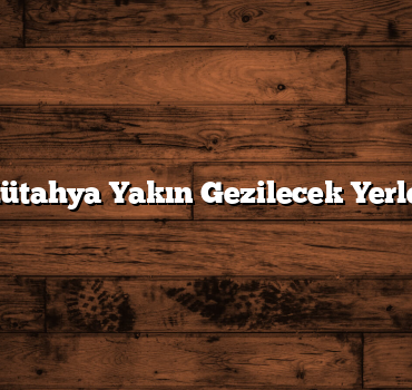 Kütahya Yakın Gezilecek Yerler