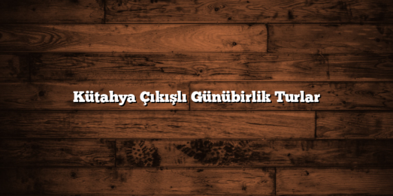 Kütahya Çıkışlı Günübirlik Turlar