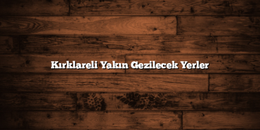 Kırklareli Yakın Gezilecek Yerler