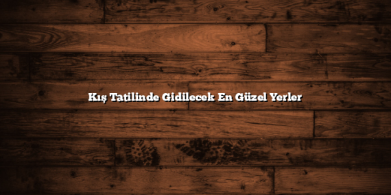 Kış Tatilinde Gidilecek En Güzel Yerler