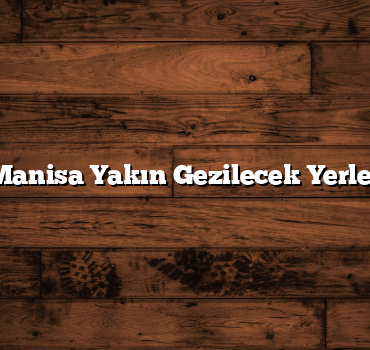 Manisa Yakın Gezilecek Yerler