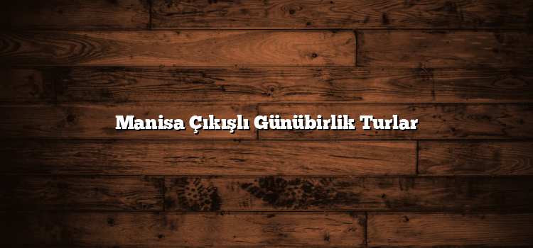 Manisa Çıkışlı Günübirlik Turlar