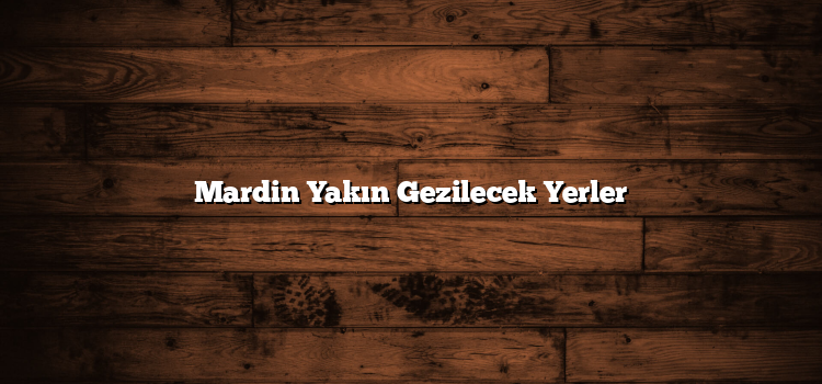 Mardin Yakın Gezilecek Yerler