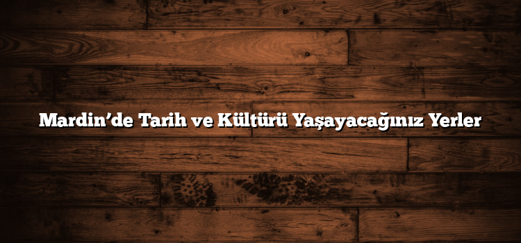 Mardin’de Tarih ve Kültürü Yaşayacağınız Yerler