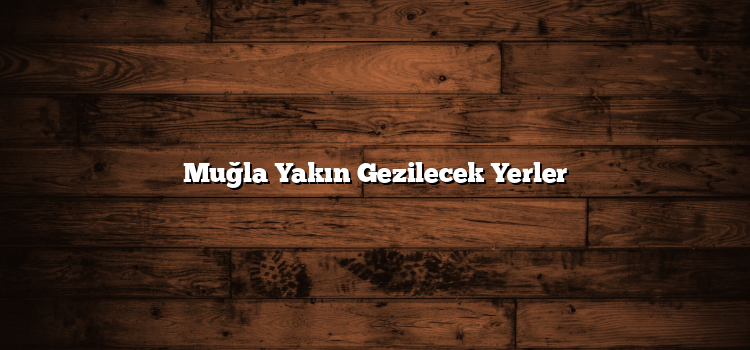 Muğla Yakın Gezilecek Yerler