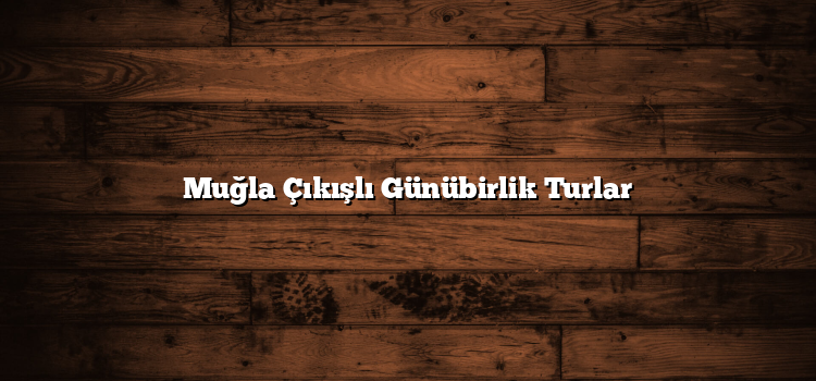 Muğla Çıkışlı Günübirlik Turlar