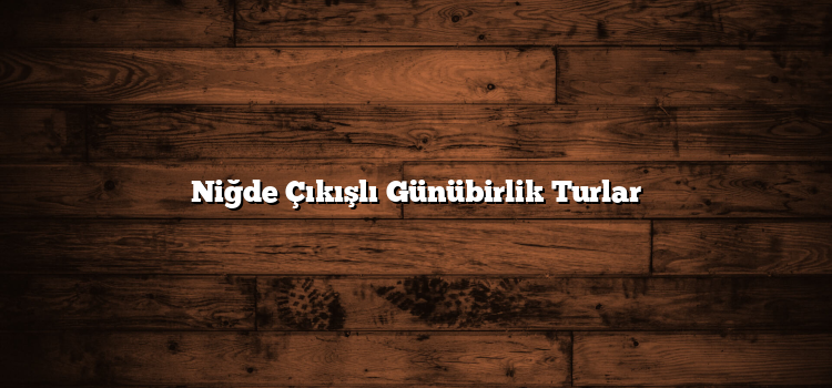 Niğde Çıkışlı Günübirlik Turlar