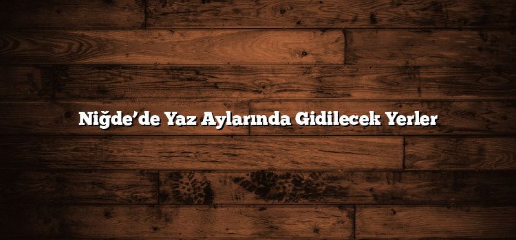 Niğde’de Yaz Aylarında Gidilecek Yerler