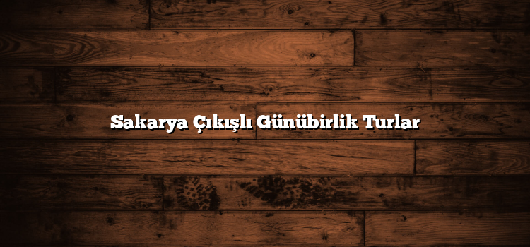 Sakarya Çıkışlı Günübirlik Turlar