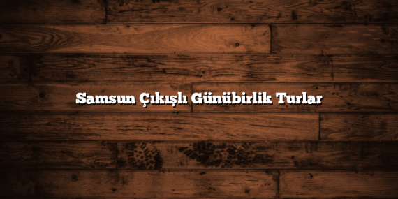 Samsun Çıkışlı Günübirlik Turlar