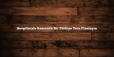 Sevgilinizle Romantik Bir Türkiye Turu Planlayın
