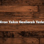 Sivas Yakın Gezilecek Yerler