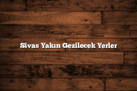 Sivas Yakın Gezilecek Yerler