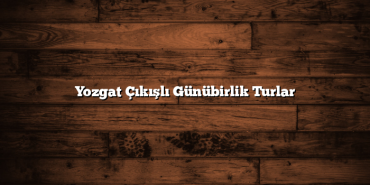 Yozgat Çıkışlı Günübirlik Turlar