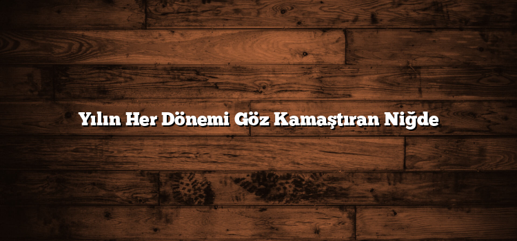 Yılın Her Dönemi Göz Kamaştıran Niğde