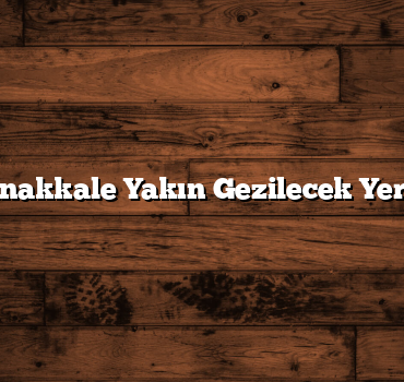 Çanakkale Yakın Gezilecek Yerler