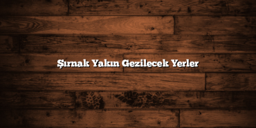 Şırnak Yakın Gezilecek Yerler