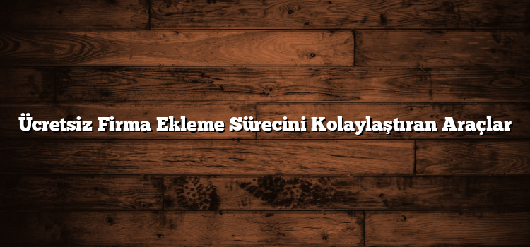 Ücretsiz Firma Ekleme Sürecini Kolaylaştıran Araçlar
