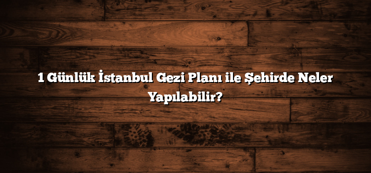1 Günlük İstanbul Gezi Planı ile Şehirde Neler Yapılabilir?