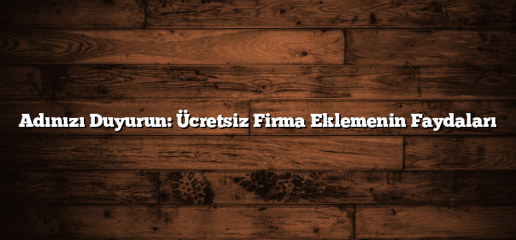 Adınızı Duyurun: Ücretsiz Firma Eklemenin Faydaları