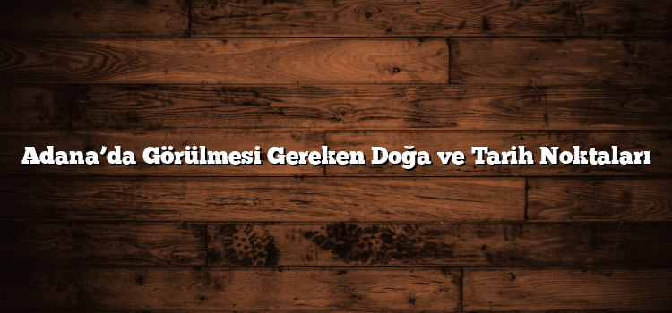 Adana’da Görülmesi Gereken Doğa ve Tarih Noktaları