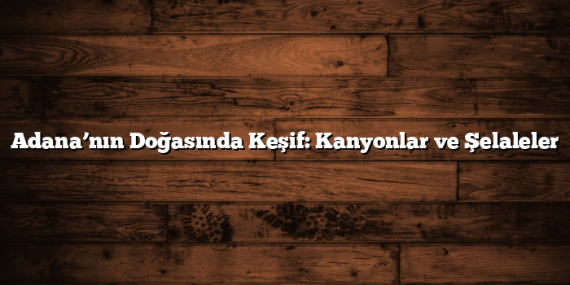 Adana’nın Doğasında Keşif: Kanyonlar ve Şelaleler