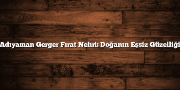 Adıyaman Gerger Fırat Nehri: Doğanın Eşsiz Güzelliği
