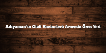 Adıyaman’ın Gizli Hazineleri: Arsemia Ören Yeri