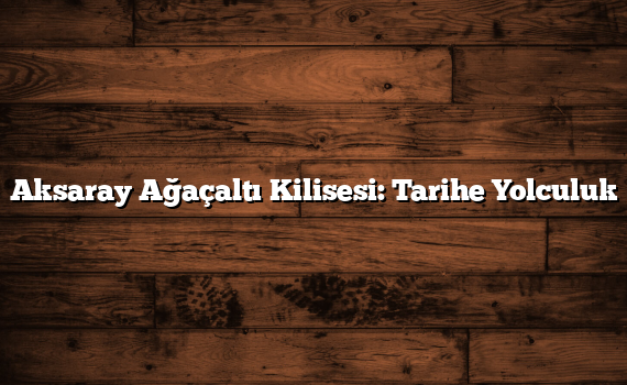 Aksaray Ağaçaltı Kilisesi: Tarihe Yolculuk