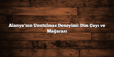 Alanya’nın Unutulmaz Deneyimi: Dim Çayı ve Mağarası