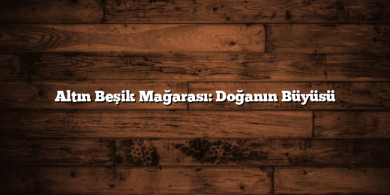 Altın Beşik Mağarası: Doğanın Büyüsü