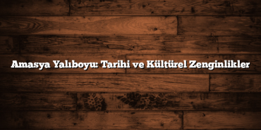 Amasya Yalıboyu: Tarihi ve Kültürel Zenginlikler