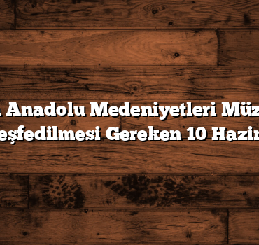 Ankara Anadolu Medeniyetleri Müzesi’nde Keşfedilmesi Gereken 10 Hazine